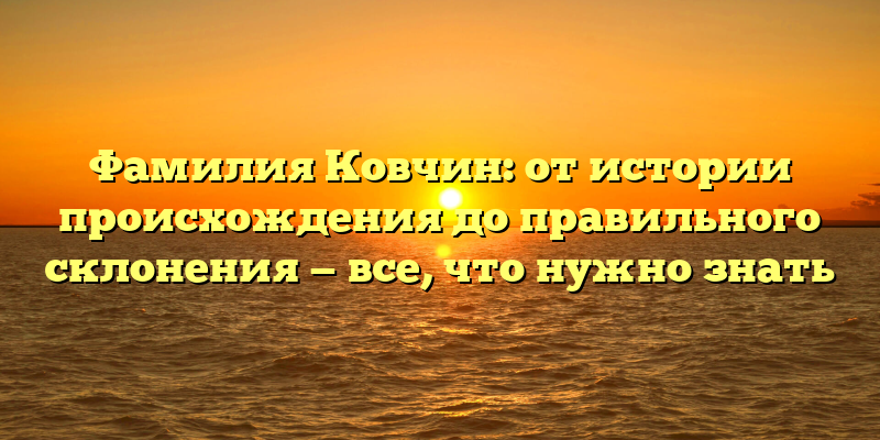 Фамилия Ковчин: от истории происхождения до правильного склонения — все, что нужно знать