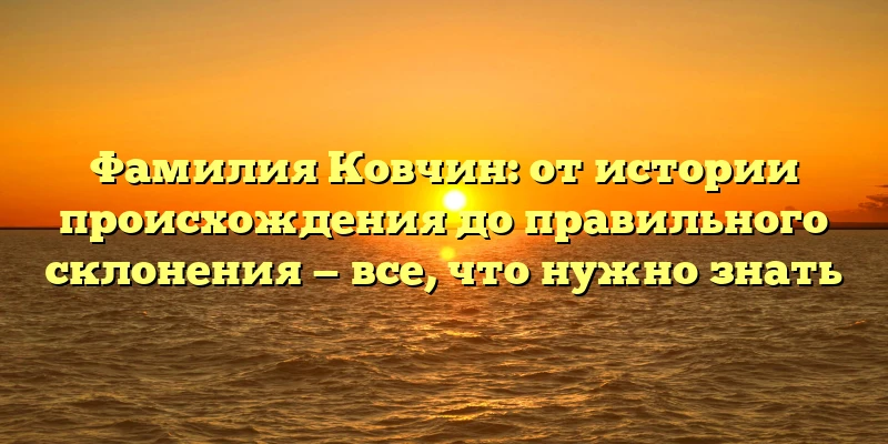 Фамилия Ковчин: от истории происхождения до правильного склонения — все, что нужно знать