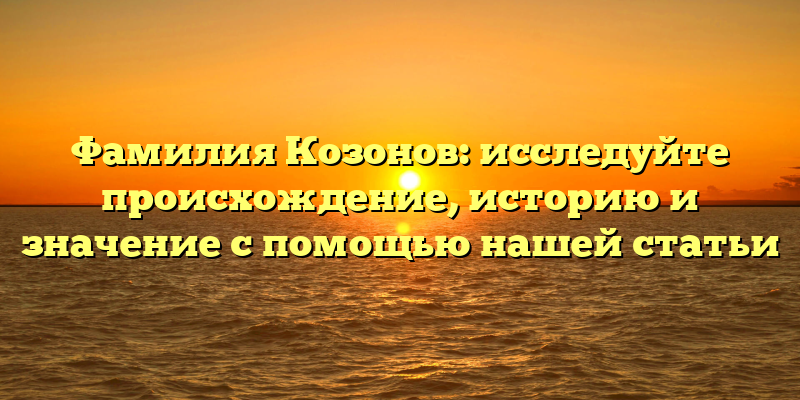 Фамилия Козонов: исследуйте происхождение, историю и значение с помощью нашей статьи