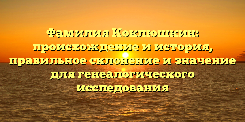 Фамилия Коклюшкин: происхождение и история, правильное склонение и значение для генеалогического исследования