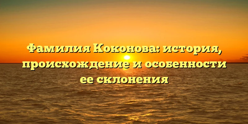 Фамилия Коконова: история, происхождение и особенности ее склонения Фамилия Коконова: история, происхождение и особенности ее склонения
