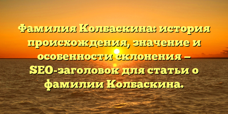Фамилия Колбаскина: история происхождения, значение и особенности склонения — SEO-заголовок для статьи о фамилии Колбаскина.