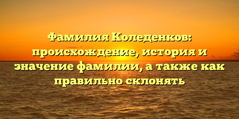 Фамилия Коледенков: происхождение, история и значение фамилии, а также как правильно склонять