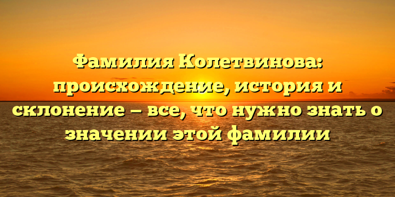 Фамилия Колетвинова: происхождение, история и склонение — все, что нужно знать о значении этой фамилии