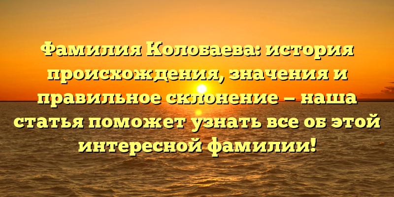 Фамилия Колобаева: история происхождения, значения и правильное склонение — наша статья поможет узнать все об этой интересной фамилии!