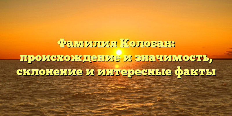 Фамилия Колобан: происхождение и значимость, склонение и интересные факты