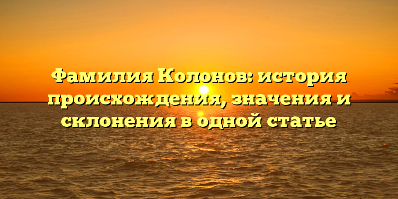 Фамилия Колонов: история происхождения, значения и склонения в одной статье