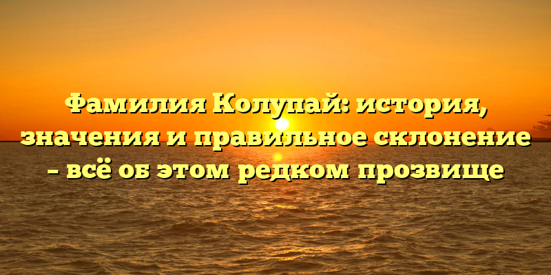 Фамилия Колупай: история, значения и правильное склонение – всё об этом редком прозвище