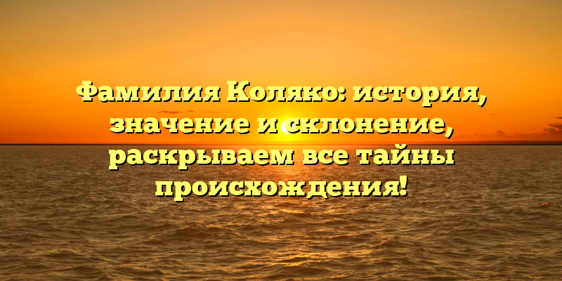 Фамилия Коляко: история, значение и склонение, раскрываем все тайны происхождения!