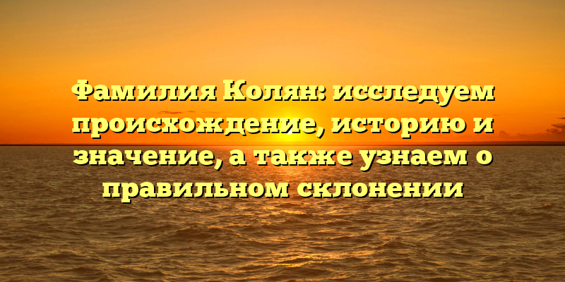 Фамилия Колян: исследуем происхождение, историю и значение, а также узнаем о правильном склонении