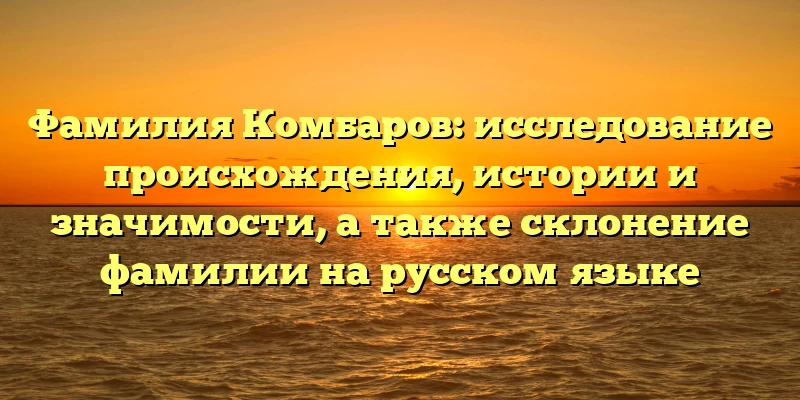 Фамилия Комбаров: исследование происхождения, истории и значимости, а также склонение фамилии на русском языке