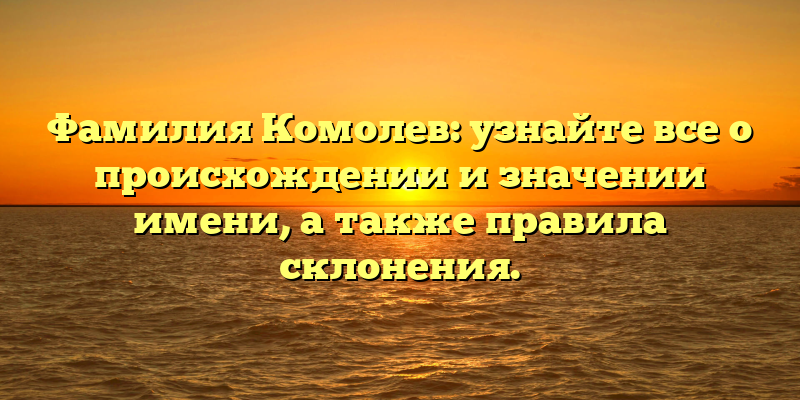 Фамилия Комолев: узнайте все о происхождении и значении имени, а также правила склонения.