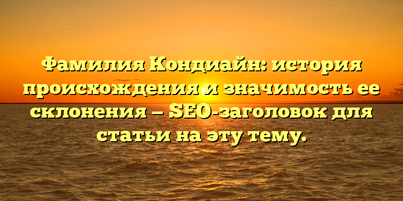 Фамилия Кондиайн: история происхождения и значимость ее склонения — SEO-заголовок для статьи на эту тему.