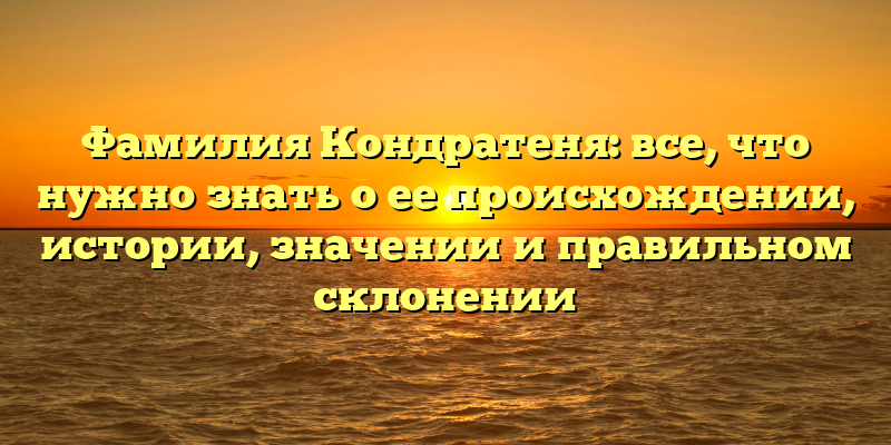 Фамилия Кондратеня: все, что нужно знать о ее происхождении, истории, значении и правильном склонении
