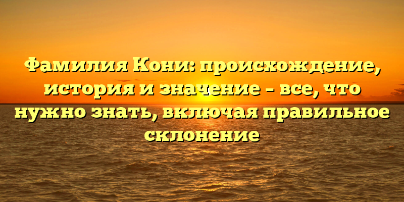 Фамилия Кони: происхождение, история и значение – все, что нужно знать, включая правильное склонение