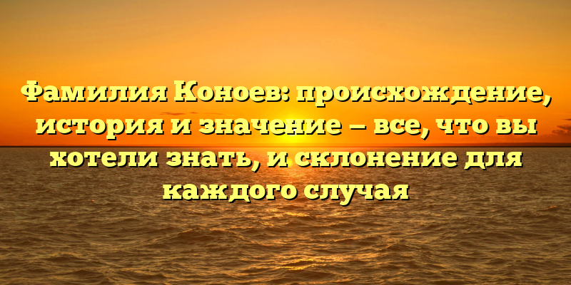 Фамилия Коноев: происхождение, история и значение — все, что вы хотели знать, и склонение для каждого случая