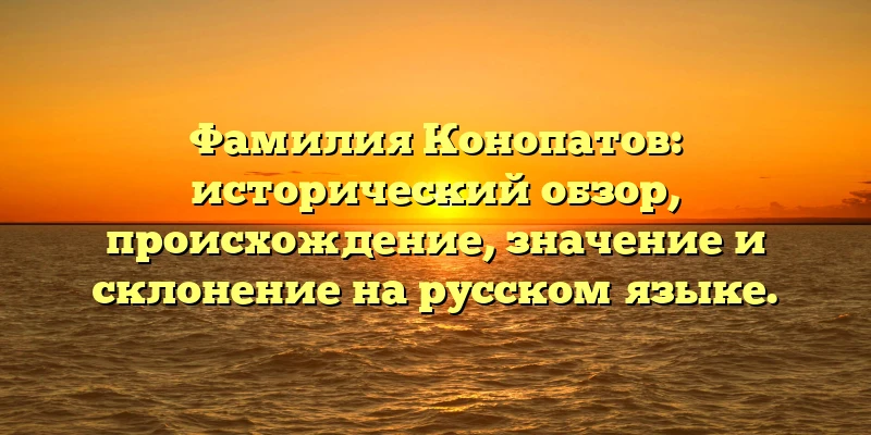 Фамилия Конопатов: исторический обзор, происхождение, значение и склонение на русском языке. Фамилия Конопатов: исторический обзор, происхождение, значение и склонение на русском языке.
