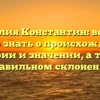 Фамилия Константин: все, что нужно знать о происхождении, истории и значении, а также правильном склонении