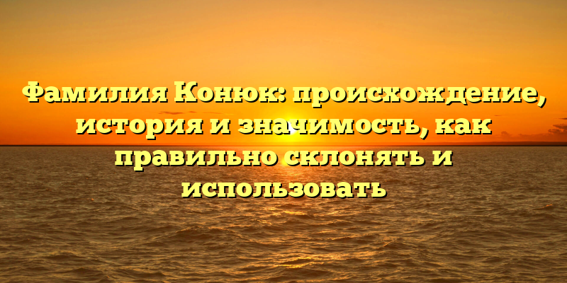 Фамилия Конюк: происхождение, история и значимость, как правильно склонять и использовать