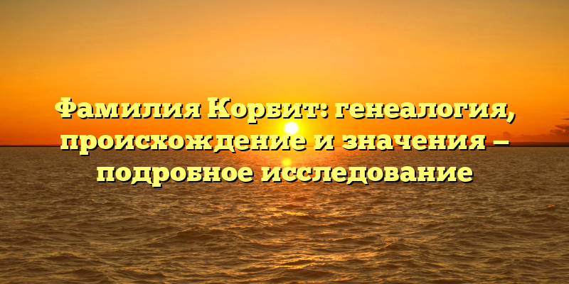 Фамилия Корбит: генеалогия, происхождение и значения — подробное исследование