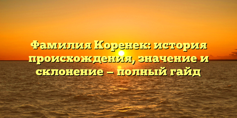 Фамилия Коренек: история происхождения, значение и склонение — полный гайд