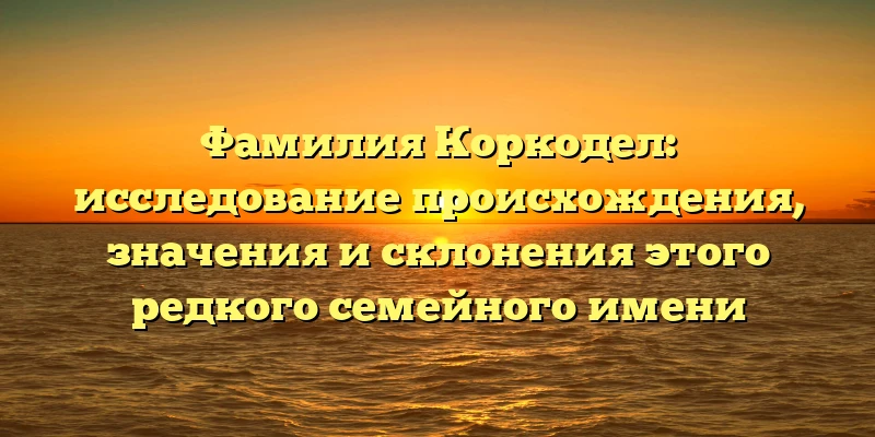 Фамилия Коркодел: исследование происхождения, значения и склонения этого редкого семейного имени Фамилия Коркодел: исследование происхождения, значения и склонения этого редкого семейного имени