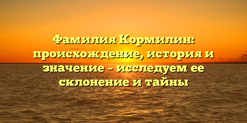 Фамилия Кормилин: происхождение, история и значение – исследуем ее склонение и тайны