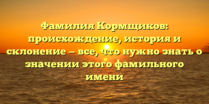 Фамилия Кормщиков: происхождение, история и склонение — все, что нужно знать о значении этого фамильного имени