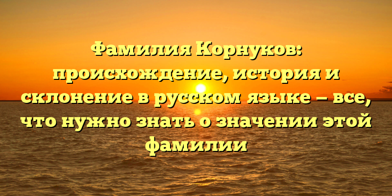 Фамилия Корнуков: происхождение, история и склонение в русском языке — все, что нужно знать о значении этой фамилии
