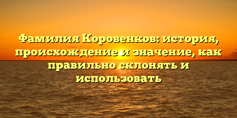 Фамилия Коровенков: история, происхождение и значение, как правильно склонять и использовать