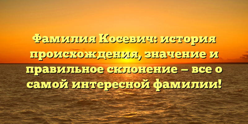 Фамилия Косевич: история происхождения, значение и правильное склонение — все о самой интересной фамилии!
