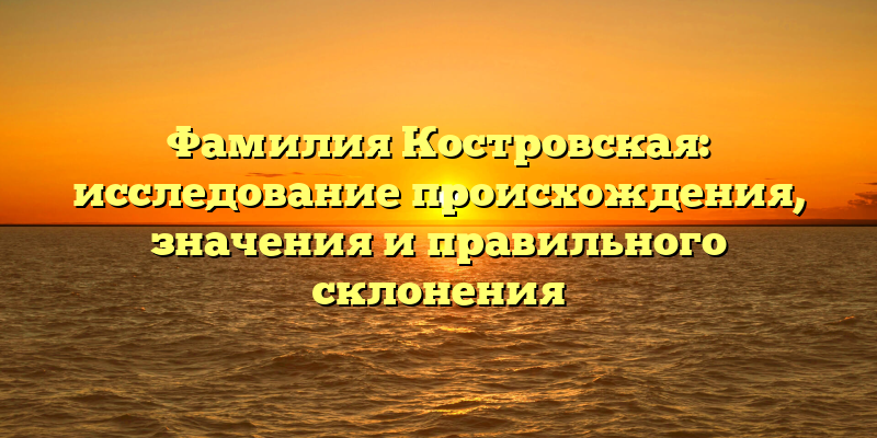 Фамилия Костровская: исследование происхождения, значения и правильного склонения
