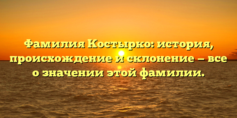 Фамилия Костырко: история, происхождение и склонение — все о значении этой фамилии.