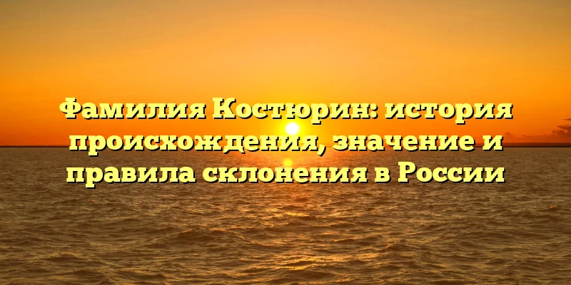 Фамилия Костюрин: история происхождения, значение и правила склонения в России