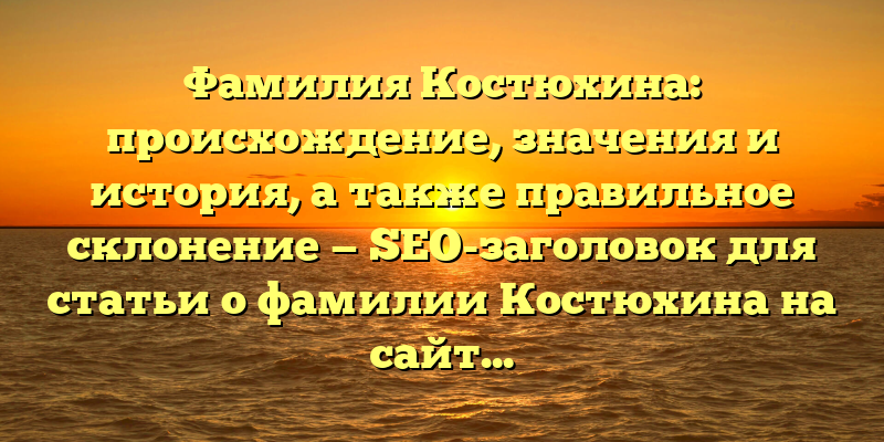 Фамилия Костюхина: происхождение, значения и история, а также правильное склонение — SEO-заголовок для статьи о фамилии Костюхина на сайте.