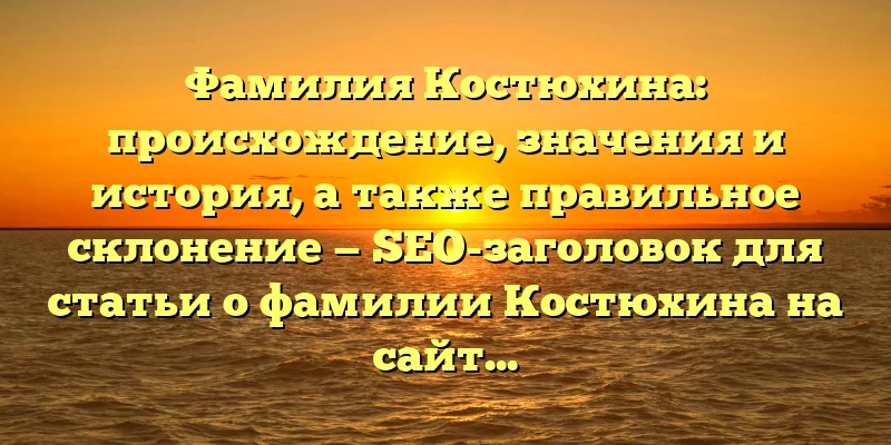 Фамилия Костюхина: происхождение, значения и история, а также правильное склонение — SEO-заголовок для статьи о фамилии Костюхина на сайте. Фамилия Костюхина: происхождение, значения и история, а также правильное склонение — SEO-заголовок для статьи о фамилии Костюхина на сайте.