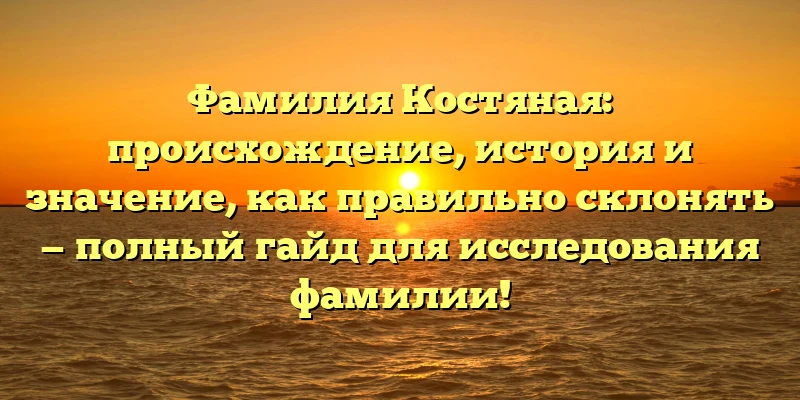 Фамилия Костяная: происхождение, история и значение, как правильно склонять — полный гайд для исследования фамилии! Фамилия Костяная: происхождение, история и значение, как правильно склонять — полный гайд для исследования фамилии!