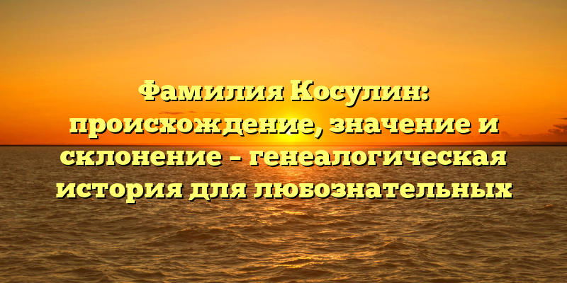 Фамилия Косулин: происхождение, значение и склонение – генеалогическая история для любознательных