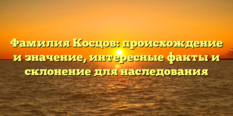 Фамилия Косцов: происхождение и значение, интересные факты и склонение для наследования