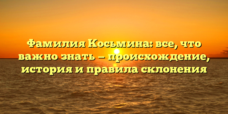 Фамилия Косьмина: все, что важно знать — происхождение, история и правила склонения