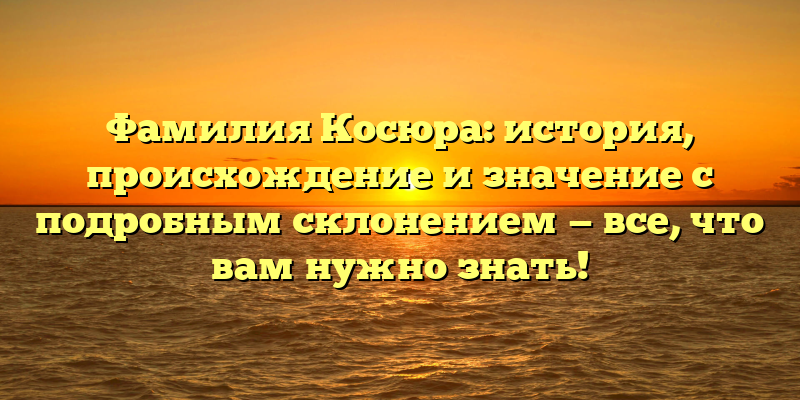 Фамилия Косюра: история, происхождение и значение с подробным склонением — все, что вам нужно знать!