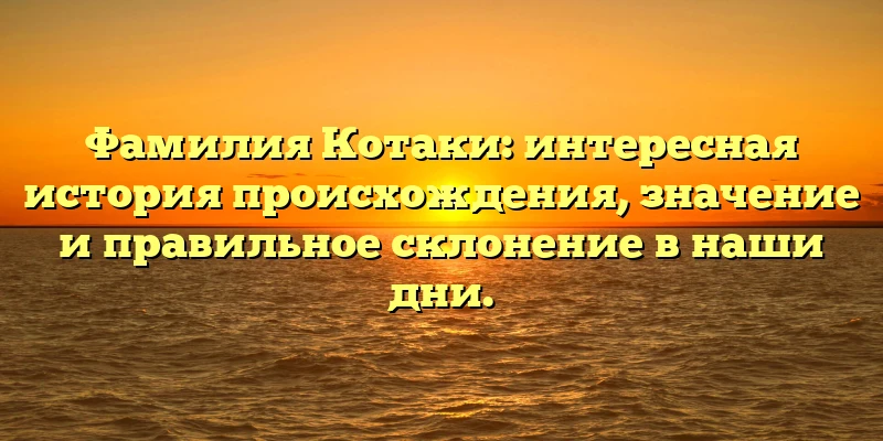 Фамилия Котаки: интересная история происхождения, значение и правильное склонение в наши дни. Фамилия Котаки: интересная история происхождения, значение и правильное склонение в наши дни.