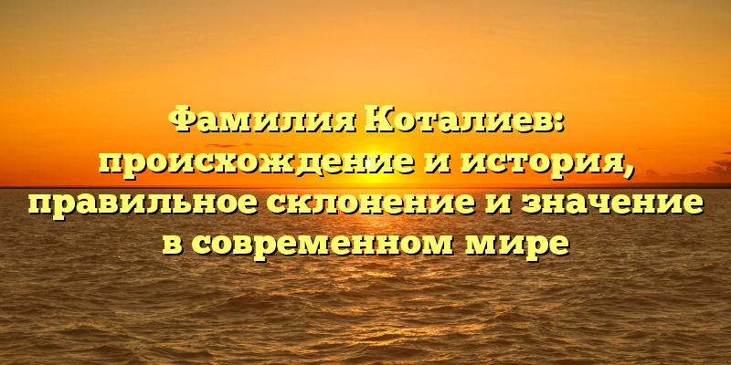 Фамилия Коталиев: происхождение и история, правильное склонение и значение в современном мире
