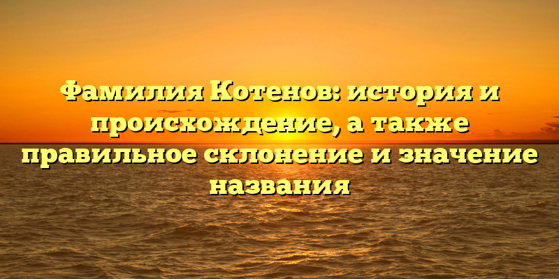 Фамилия Котенов: история и происхождение, а также правильное склонение и значение названия