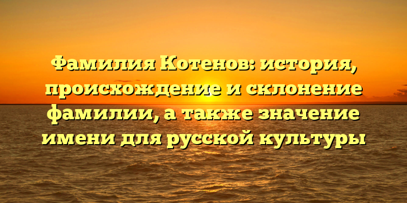 Фамилия Котенов: история, происхождение и склонение фамилии, а также значение имени для русской культуры