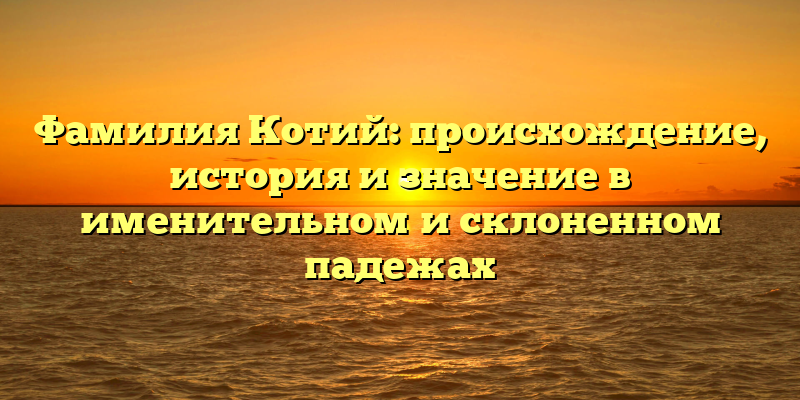 Фамилия Котий: происхождение, история и значение в именительном и склоненном падежах