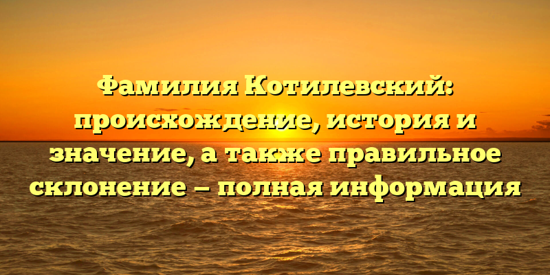 Фамилия Котилевский: происхождение, история и значение, а также правильное склонение — полная информация