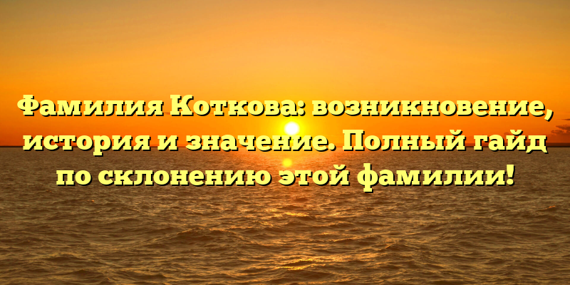 Фамилия Коткова: возникновение, история и значение. Полный гайд по склонению этой фамилии!
