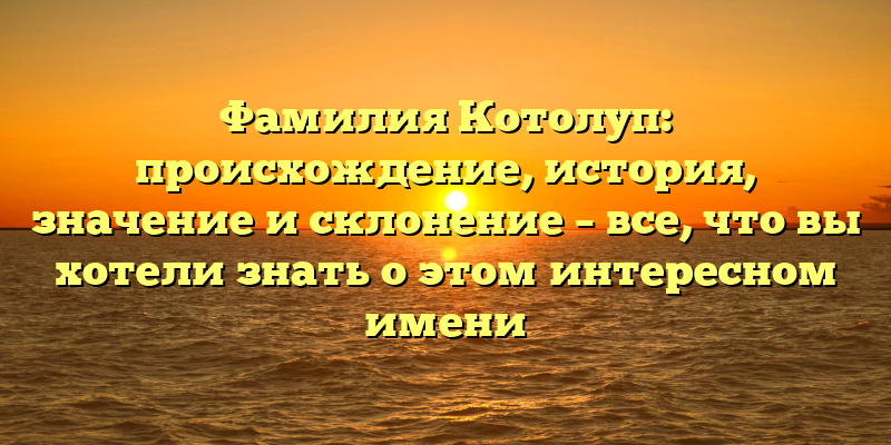 Фамилия Котолуп: происхождение, история, значение и склонение – все, что вы хотели знать о этом интересном имени