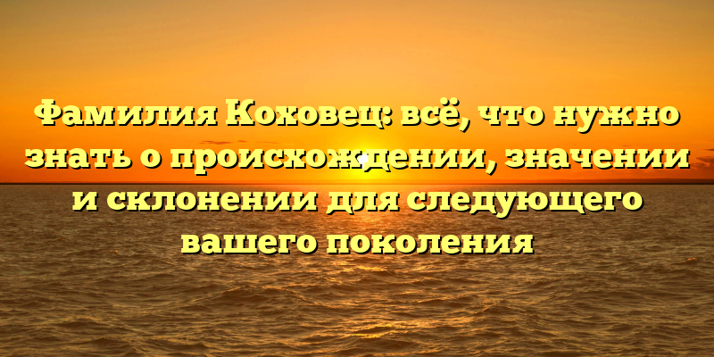 Фамилия Коховец: всё, что нужно знать о происхождении, значении и склонении для следующего вашего поколения